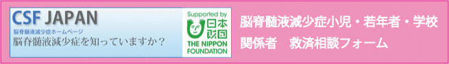 CSF JAPAN 脳脊髄液減少症小児・若年者・学校関係者　救済相談フォーム（外部リンク・新しいウィンドウで開きます）