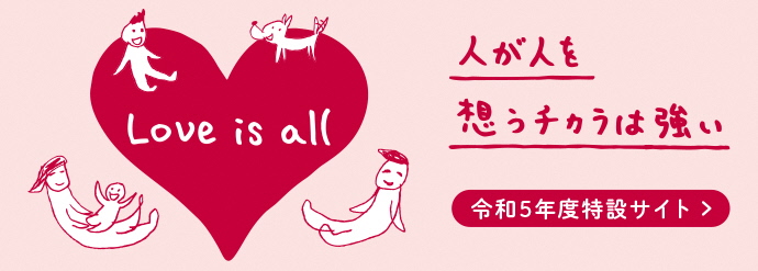 令和5年度特設サイト　『Love is all』 人が人を想うチカラは強い。（外部リンク・新しいウィンドウで開きます）