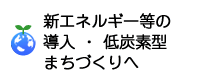新エネルギー等の導入・ 低炭素型まちづくりへ