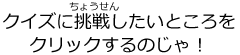 クイズに挑戦したいところをクリックするのじゃ！