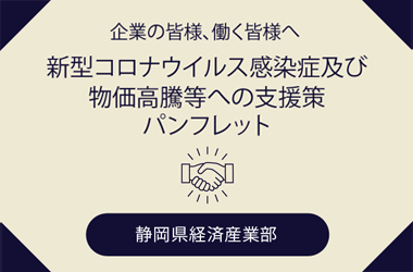 企業の皆様、働く皆様へ　新型コロナウィルス感染症及び物価高騰等への支援策パンフレット　静岡県経済産業部