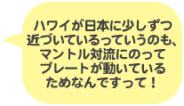 吹き出し：ハワイが日本に少しずつ近づいているっていうのも、マントル対流にのってプレートが動いているためなんですって！