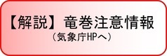 【解説】竜巻注意情報（気象庁HPへ）（外部リンク・新しいウィンドウで開きます）