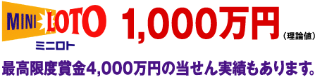 ミニロト　1,000万円（理論値）最高限度賞金4,000万円の当せん実績もあります。