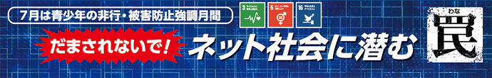 7月は青少年の非行・被害防止強調月間 だまされないで！ネット社会に潜む罠