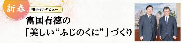 新春知事インタビュー　富国有徳の「美しい”ふじのくに”」づくり