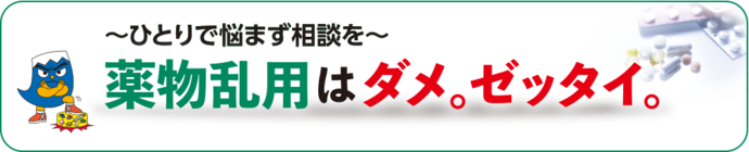 薬物乱用はダメ。ゼッタイ。～ひとりで悩まず相談を～