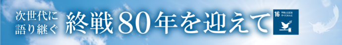 次世代に語り継ぐ　終戦80年を迎えて