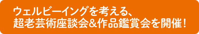 ウェルビーイングを考える、超老芸術座談会&作品鑑賞会を開催!