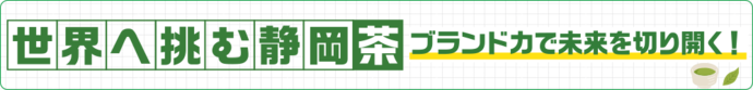世界へ挑む静岡茶　ブランド力で未来を切り拓く！