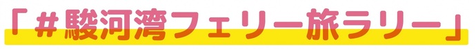 ハッシュタグ駿河湾フェリー旅ラリー