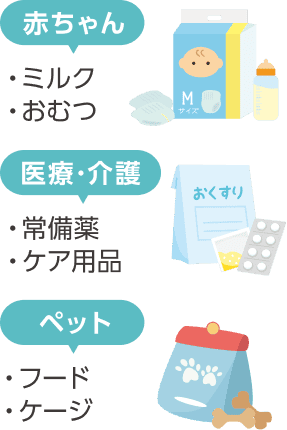 赤ちゃん(ミルク、おむつ)、医療・介護(常備薬、ケア用品)、ペット(フード、ケージ)