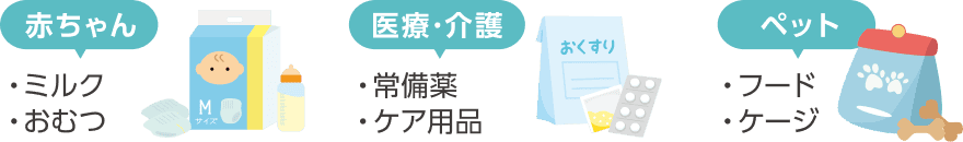 赤ちゃん(ミルク、おむつ)、医療・介護(常備薬、ケア用品)、ペット(フード、ケージ)