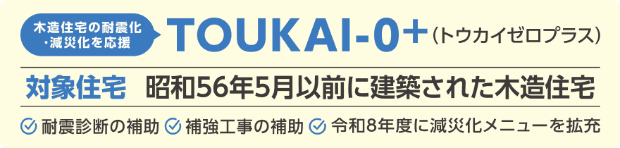 木造住宅の耐震化・減災化を応援 TOUKAI-0+(トウカイゼロプラス)。対象住宅:昭和56年5月以前に建築された木造住宅。耐震診断の補助、補強工事の補助、令和8年度に減災化メニューを拡充
