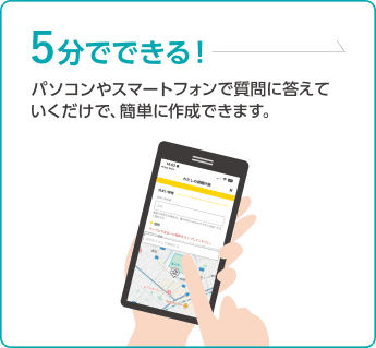 5分でできる!パソコンやスマートフォンで質問に答えていくだけで、簡単に作成できます。