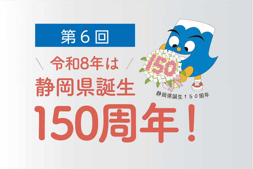 第6回 令和8年は静岡県誕生150周年!