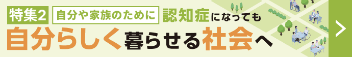 特集2 自分や家族のために 認知症になっても自分らしく暮らせる社会へ