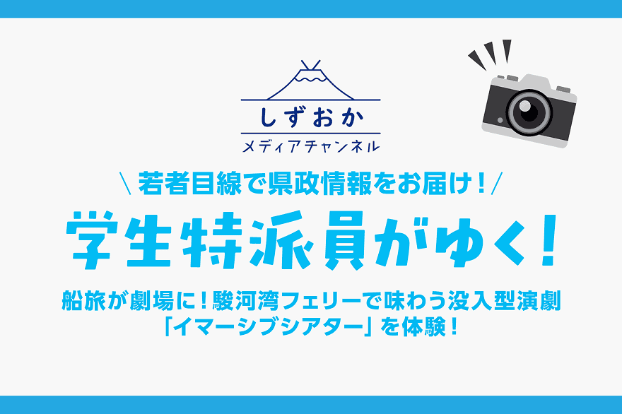 しずおかメディアチャンネル 若者目線で県政情報をお届け！ 学生特派員がゆく！ 船旅が劇場に！駿河湾フェリーで味わう没入型演劇「イマーシブシアター」を体験！