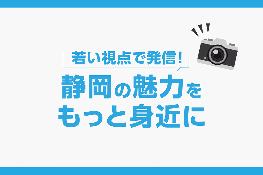 若い視点で発信！ 静岡の魅力をもっと身近に