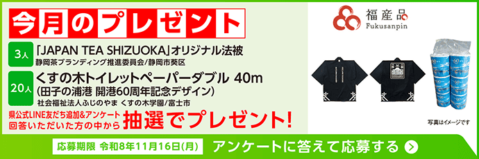 今月のプレゼント。「JAPAN TEA SHIZUOKA」オリジナル法被 3人（静岡茶ブランディング推進委員会／静岡市葵区）、くすの木トイレットペーパーダブル40m 田子の浦港 開港60周年記念デザイン 20人（社会福祉法人ふじのやま くすの木学園／富士市大淵）。県公式LINE友だち追加とアンケートに回答いただいた方の中から抽選でプレゼント！応募期限は令和8年11月16日（月）。アンケートに答えて応募する。