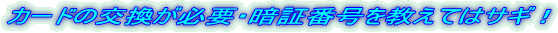カードの交換が必要・暗証番号を教えてはサギ！
